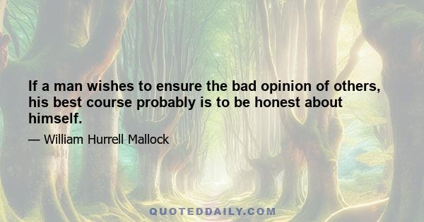 If a man wishes to ensure the bad opinion of others, his best course probably is to be honest about himself.