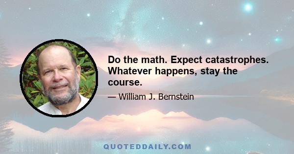 Do the math. Expect catastrophes. Whatever happens, stay the course.