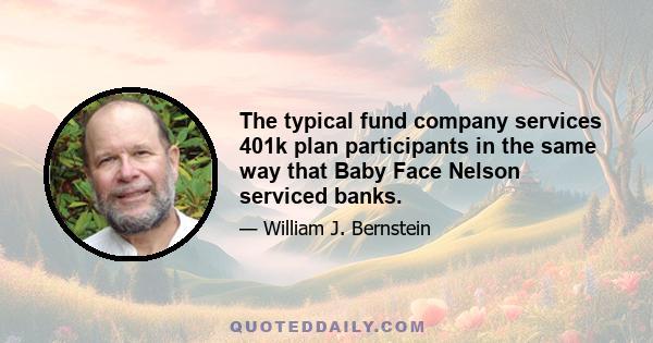 The typical fund company services 401k plan participants in the same way that Baby Face Nelson serviced banks.