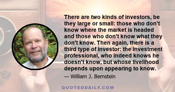 There are two kinds of investors, be they large or small: those who don't know where the market is headed and those who don't know what they don't know. Then again, there is a third type of investor: the investment