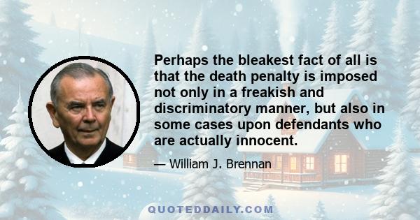 Perhaps the bleakest fact of all is that the death penalty is imposed not only in a freakish and discriminatory manner, but also in some cases upon defendants who are actually innocent.