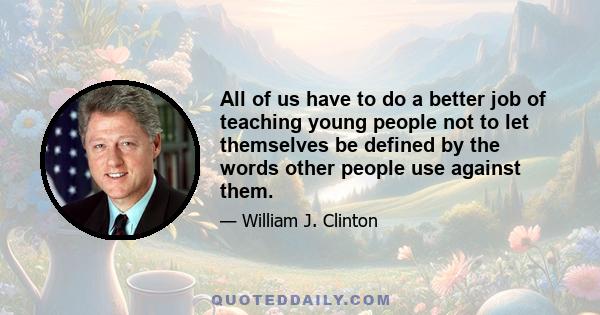 All of us have to do a better job of teaching young people not to let themselves be defined by the words other people use against them.