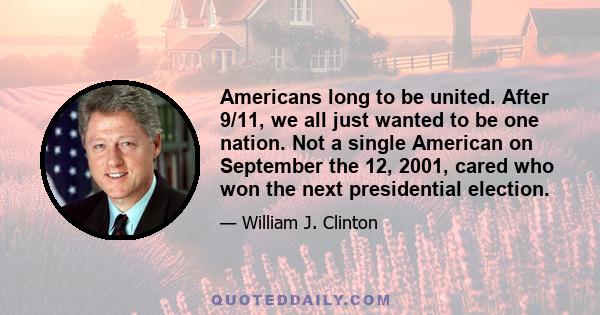 Americans long to be united. After 9/11, we all just wanted to be one nation. Not a single American on September the 12, 2001, cared who won the next presidential election.