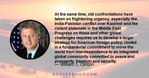 At the same time, old confrontations have taken on frightening urgency, especially the India-Pakistan conflict over Kashmir and the violent stalemate in the Middle East. Progress on these and other global challenges