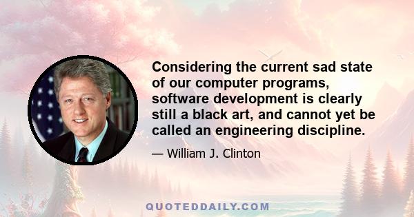 Considering the current sad state of our computer programs, software development is clearly still a black art, and cannot yet be called an engineering discipline.