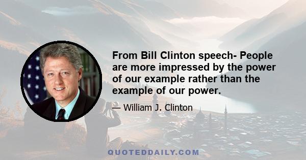 From Bill Clinton speech- People are more impressed by the power of our example rather than the example of our power.