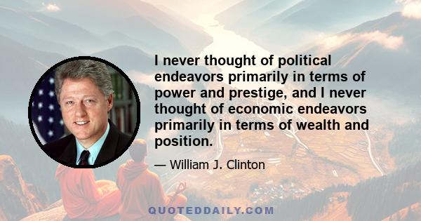 I never thought of political endeavors primarily in terms of power and prestige, and I never thought of economic endeavors primarily in terms of wealth and position.