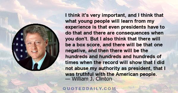 I think it's very important, and I think that what young people will learn from my experience is that even presidents have to do that and there are consequences when you don't. But I also think that there will be a box