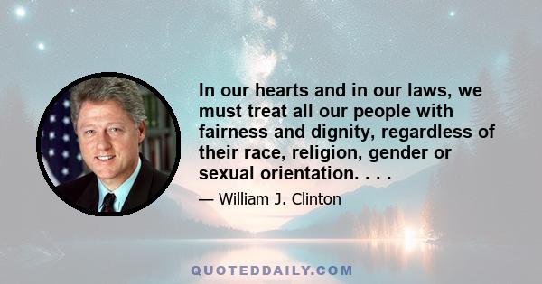 In our hearts and in our laws, we must treat all our people with fairness and dignity, regardless of their race, religion, gender or sexual orientation. . . .