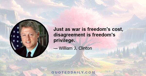 Just as war is freedom's cost, disagreement is freedom's privilege.