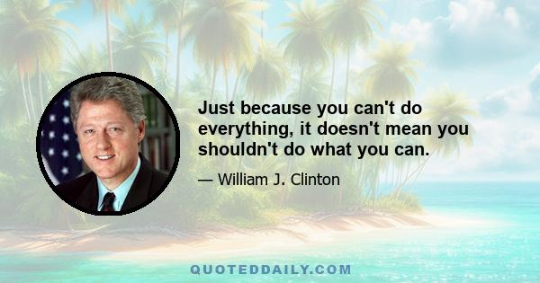 Just because you can't do everything, it doesn't mean you shouldn't do what you can.