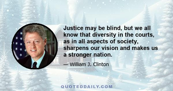 Justice may be blind, but we all know that diversity in the courts, as in all aspects of society, sharpens our vision and makes us a stronger nation.