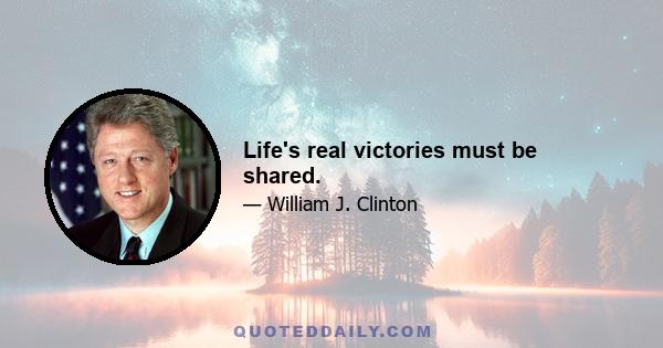 Life's real victories must be shared.