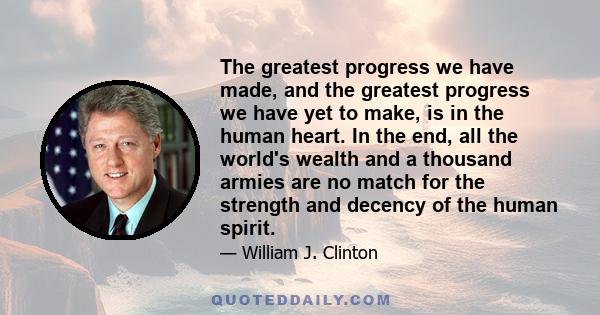 The greatest progress we have made, and the greatest progress we have yet to make, is in the human heart. In the end, all the world's wealth and a thousand armies are no match for the strength and decency of the human