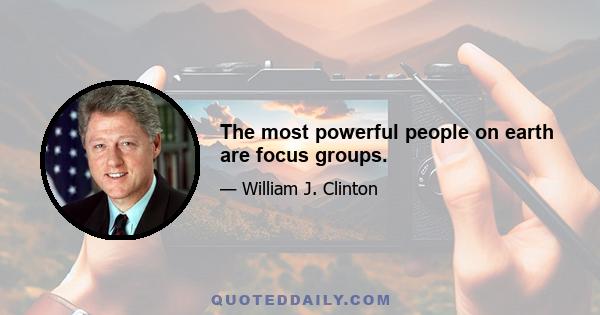 The most powerful people on earth are focus groups.