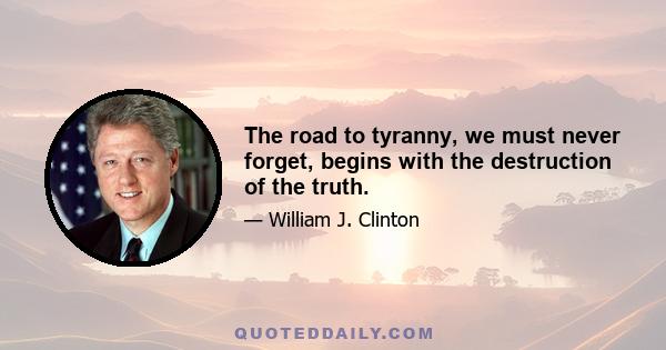 The road to tyranny, we must never forget, begins with the destruction of the truth.