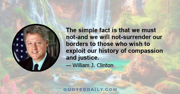 The simple fact is that we must not-and we will not-surrender our borders to those who wish to exploit our history of compassion and justice.