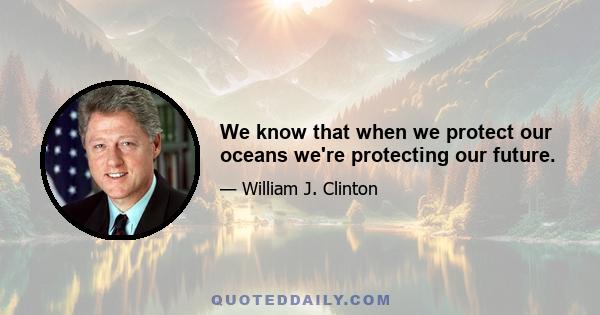 We know that when we protect our oceans we're protecting our future.