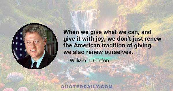 When we give what we can, and give it with joy, we don't just renew the American tradition of giving, we also renew ourselves.