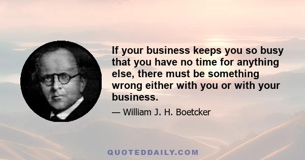 If your business keeps you so busy that you have no time for anything else, there must be something wrong either with you or with your business.