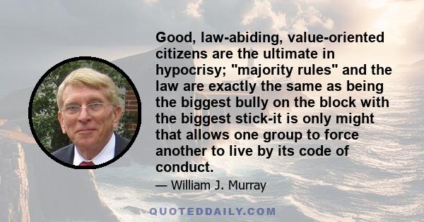 Good, law-abiding, value-oriented citizens are the ultimate in hypocrisy; majority rules and the law are exactly the same as being the biggest bully on the block with the biggest stick-it is only might that allows one