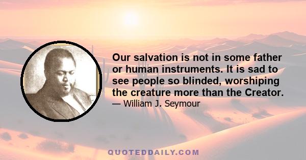 Our salvation is not in some father or human instruments. It is sad to see people so blinded, worshiping the creature more than the Creator.