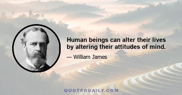 Human beings can alter their lives by altering their attitudes of mind.