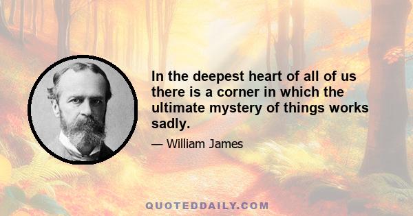 In the deepest heart of all of us there is a corner in which the ultimate mystery of things works sadly.