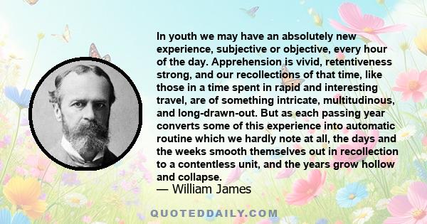 In youth we may have an absolutely new experience, subjective or objective, every hour of the day. Apprehension is vivid, retentiveness strong, and our recollections of that time, like those in a time spent in rapid and 