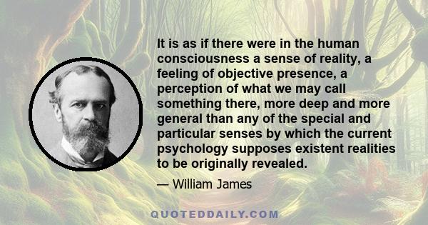 It is as if there were in the human consciousness a sense of reality, a feeling of objective presence, a perception of what we may call something there, more deep and more general than any of the special and particular