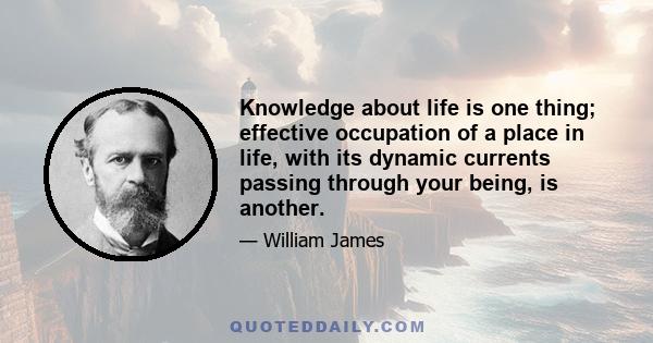 Knowledge about life is one thing; effective occupation of a place in life, with its dynamic currents passing through your being, is another.