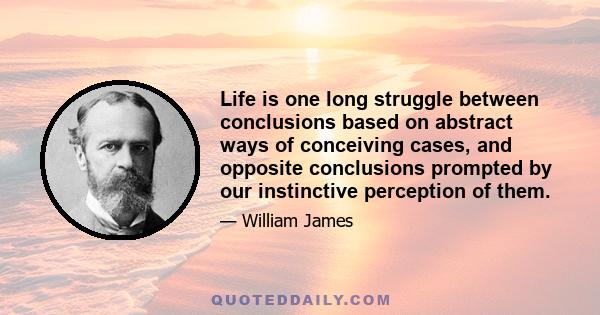 Life is one long struggle between conclusions based on abstract ways of conceiving cases, and opposite conclusions prompted by our instinctive perception of them.