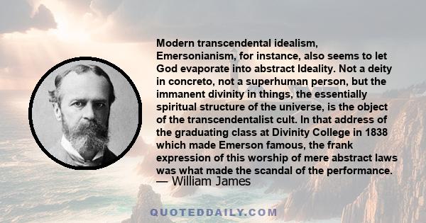 Modern transcendental idealism, Emersonianism, for instance, also seems to let God evaporate into abstract Ideality. Not a deity in concreto, not a superhuman person, but the immanent divinity in things, the essentially 