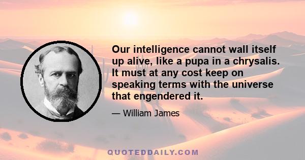 Our intelligence cannot wall itself up alive, like a pupa in a chrysalis. It must at any cost keep on speaking terms with the universe that engendered it.