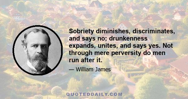 Sobriety diminishes, discriminates, and says no; drunkenness expands, unites, and says yes. Not through mere perversity do men run after it.