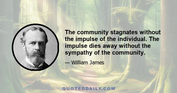 The community stagnates without the impulse of the individual. The impulse dies away without the sympathy of the community.