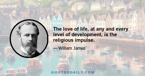 The love of life, at any and every level of development, is the religious impulse.