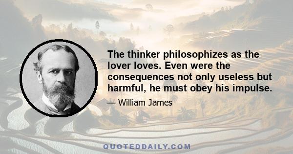 The thinker philosophizes as the lover loves. Even were the consequences not only useless but harmful, he must obey his impulse.