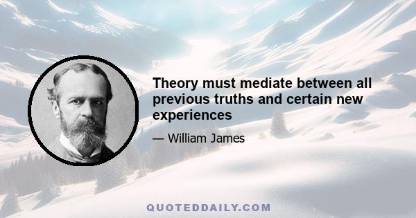 Theory must mediate between all previous truths and certain new experiences