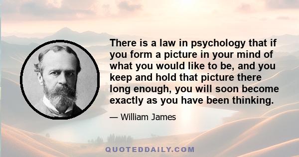 There is a law in psychology that if you form a picture in your mind of what you would like to be, and you keep and hold that picture there long enough, you will soon become exactly as you have been thinking.