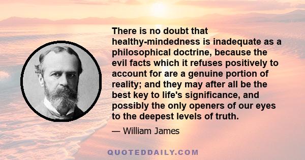 There is no doubt that healthy-mindedness is inadequate as a philosophical doctrine, because the evil facts which it refuses positively to account for are a genuine portion of reality; and they may after all be the best 