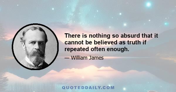 There is nothing so absurd that it cannot be believed as truth if repeated often enough.