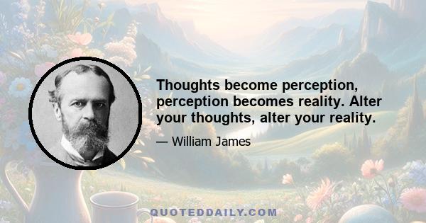 Thoughts become perception, perception becomes reality. Alter your thoughts, alter your reality.