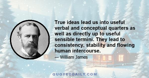 True ideas lead us into useful verbal and conceptual quarters as well as directly up to useful sensible termini. They lead to consistency, stability and flowing human intercourse.