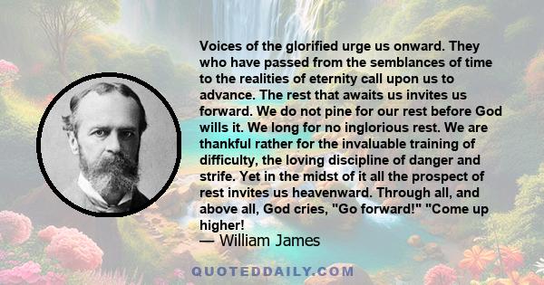 Voices of the glorified urge us onward. They who have passed from the semblances of time to the realities of eternity call upon us to advance. The rest that awaits us invites us forward. We do not pine for our rest