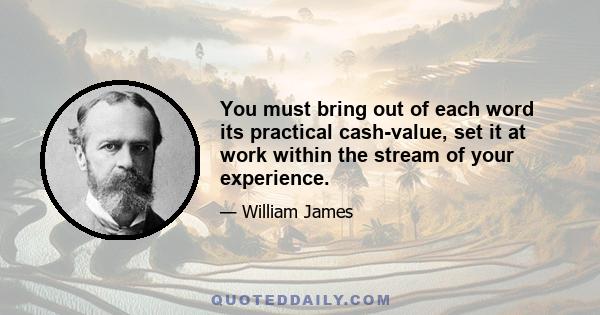 You must bring out of each word its practical cash-value, set it at work within the stream of your experience.