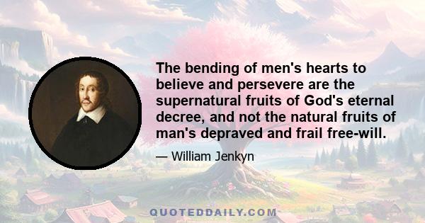 The bending of men's hearts to believe and persevere are the supernatural fruits of God's eternal decree, and not the natural fruits of man's depraved and frail free-will.