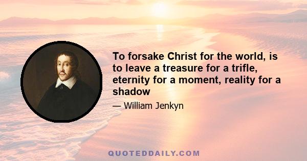 To forsake Christ for the world, is to leave a treasure for a trifle, eternity for a moment, reality for a shadow