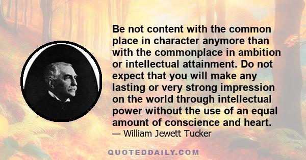 Be not content with the common place in character anymore than with the commonplace in ambition or intellectual attainment. Do not expect that you will make any lasting or very strong impression on the world through