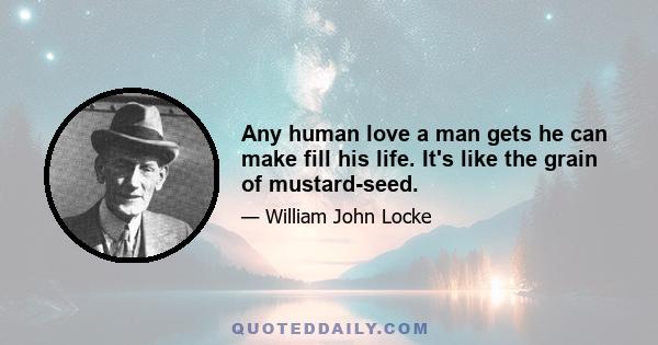 Any human love a man gets he can make fill his life. It's like the grain of mustard-seed.